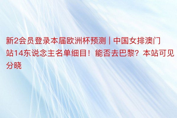 新2会员登录本届欧洲杯预测 | 中国女排澳门站14东说念主名单细目！能否去巴黎？本站可见分晓