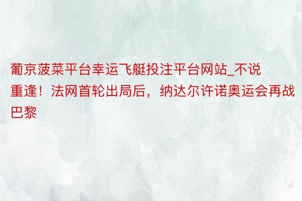 葡京菠菜平台幸运飞艇投注平台网站_不说重逢！法网首轮出局后，纳达尔许诺奥运会再战巴黎