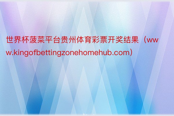 世界杯菠菜平台贵州体育彩票开奖结果（www.kingofbettingzonehomehub.com）