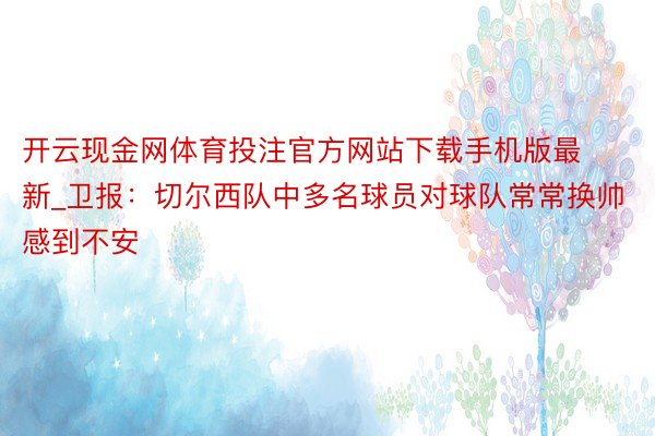 开云现金网体育投注官方网站下载手机版最新_卫报：切尔西队中多名球员对球队常常换帅感到不安