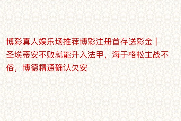 博彩真人娱乐场推荐博彩注册首存送彩金 | 圣埃蒂安不败就能升入法甲，海于格松主战不俗，博德精通确认欠安