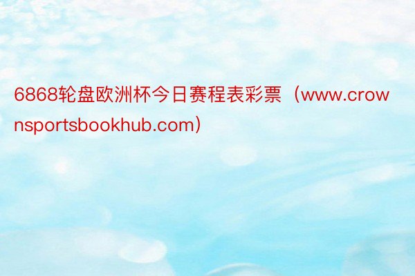 6868轮盘欧洲杯今日赛程表彩票（www.crownsportsbookhub.com）