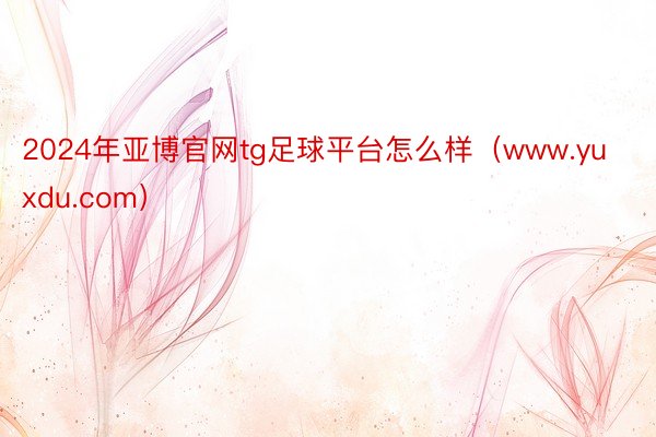 2024年亚博官网tg足球平台怎么样（www.yuxdu.com）