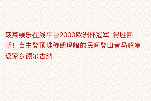菠菜娱乐在线平台2000欧洲杯冠军_得胜回朝！自主登顶珠穆朗玛峰的民间登山者马超复返家乡额尔古纳