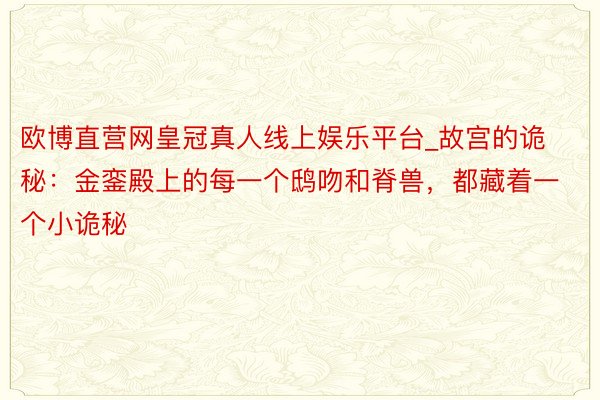 欧博直营网皇冠真人线上娱乐平台_故宫的诡秘：金銮殿上的每一个鸱吻和脊兽，都藏着一个小诡秘