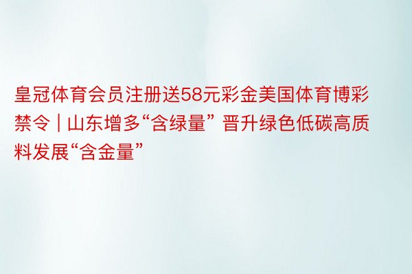 皇冠体育会员注册送58元彩金美国体育博彩禁令 | 山东增多“含绿量” 晋升绿色低碳高质料发展“含金量”