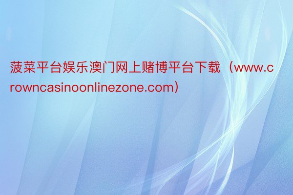 菠菜平台娱乐澳门网上赌博平台下载（www.crowncasinoonlinezone.com）
