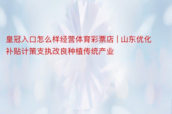 皇冠入口怎么样经营体育彩票店 | 山东优化补贴计策支执改良种植传统产业