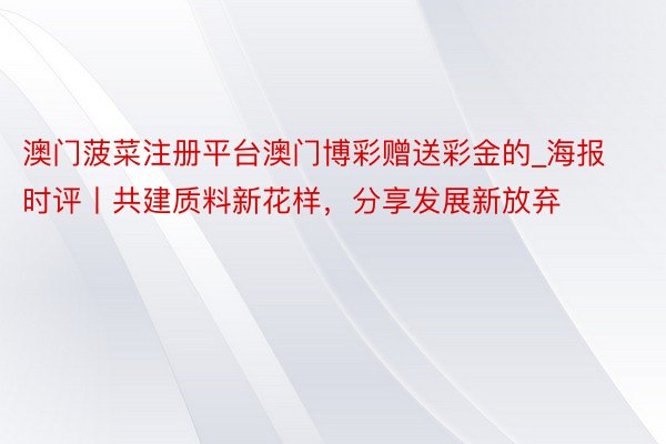 澳门菠菜注册平台澳门博彩赠送彩金的_海报时评丨共建质料新花样，分享发展新放弃
