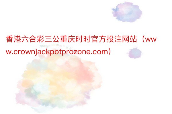 香港六合彩三公重庆时时官方投注网站（www.crownjackpotprozone.com）