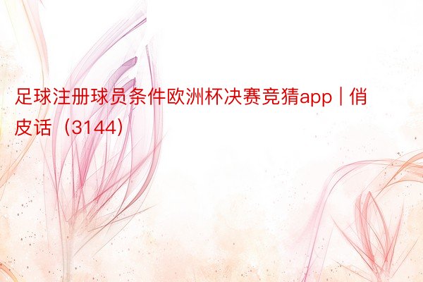 足球注册球员条件欧洲杯决赛竞猜app | 俏皮话（3144）