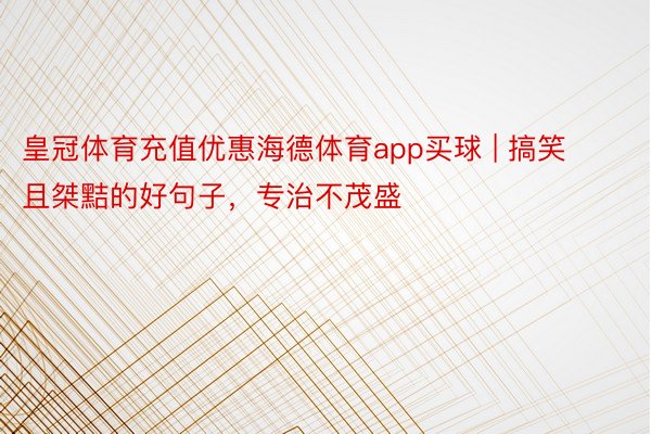 皇冠体育充值优惠海德体育app买球 | 搞笑且桀黠的好句子，专治不茂盛