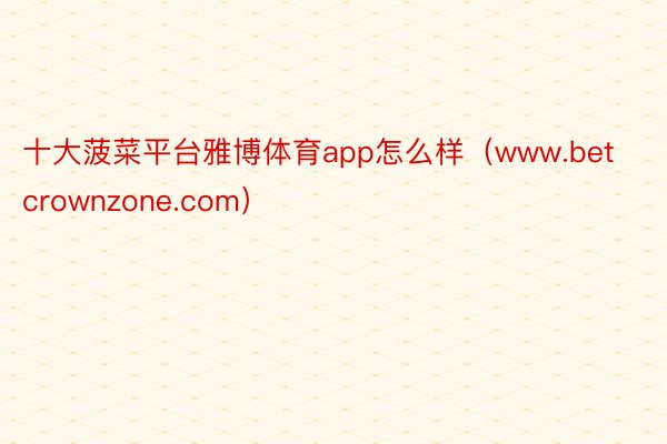 十大菠菜平台雅博体育app怎么样（www.betcrownzone.com）