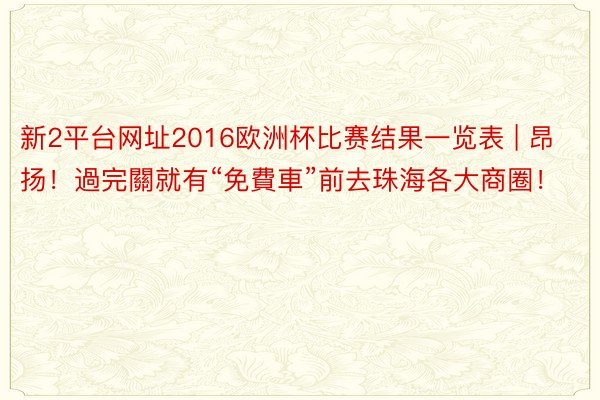 新2平台网址2016欧洲杯比赛结果一览表 | 昂扬！過完關就有“免費車”前去珠海各大商圈！