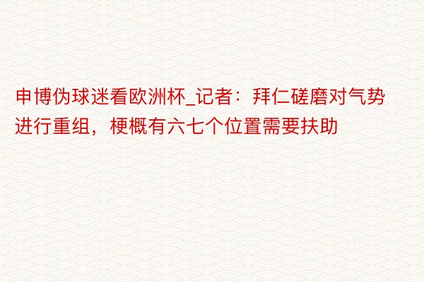 申博伪球迷看欧洲杯_记者：拜仁磋磨对气势进行重组，梗概有六七个位置需要扶助