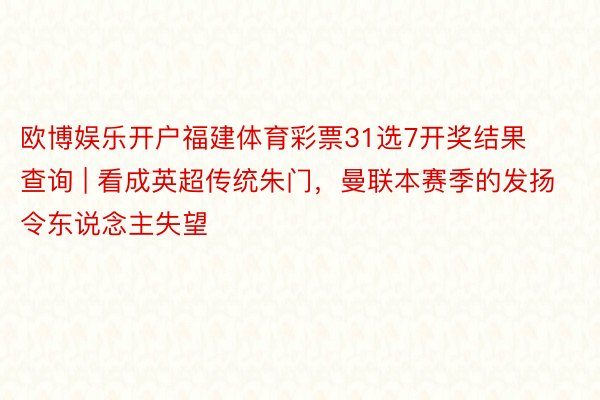 欧博娱乐开户福建体育彩票31选7开奖结果查询 | 看成英超传统朱门，曼联本赛季的发扬令东说念主失望