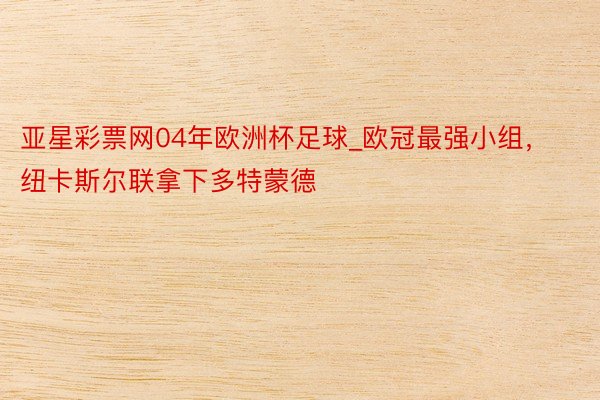 亚星彩票网04年欧洲杯足球_欧冠最强小组，纽卡斯尔联拿下多特蒙德