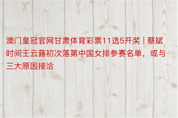澳门皇冠官网甘肃体育彩票11选5开奖 | 蔡斌时间王云蕗初次落第中国女排参赛名单，或与三大原因接洽
