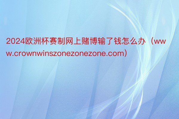2024欧洲杯赛制网上赌博输了钱怎么办（www.crownwinszonezonezone.com）