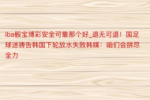 iba骰宝博彩安全可靠那个好_退无可退！国足球迷祷告韩国下轮放水失败韩媒：咱们会拼尽全力