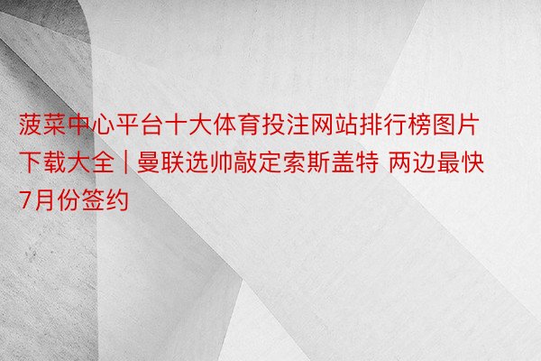 菠菜中心平台十大体育投注网站排行榜图片下载大全 | 曼联选帅敲定索斯盖特 两边最快7月份签约
