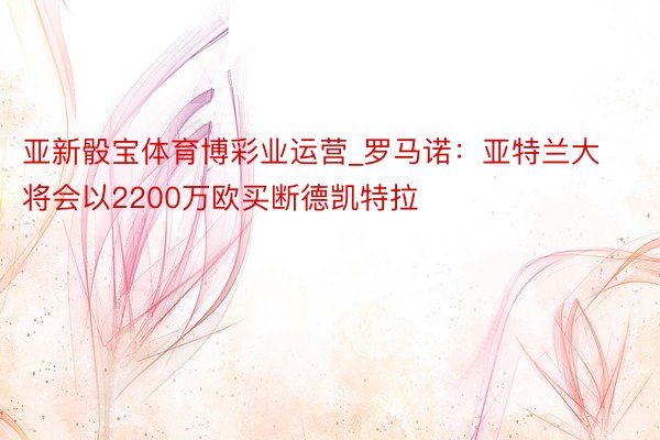 亚新骰宝体育博彩业运营_罗马诺：亚特兰大将会以2200万欧买断德凯特拉