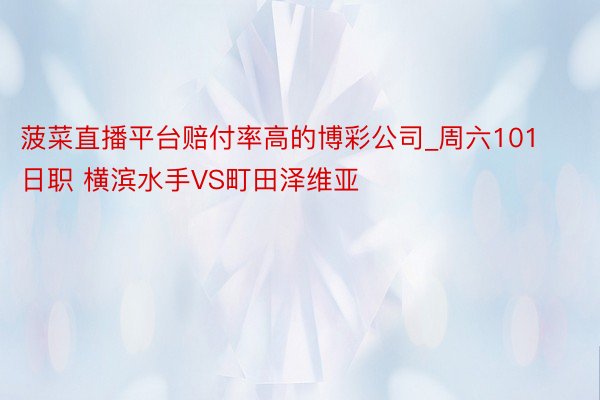 菠菜直播平台赔付率高的博彩公司_周六101 日职 横滨水手VS町田泽维亚