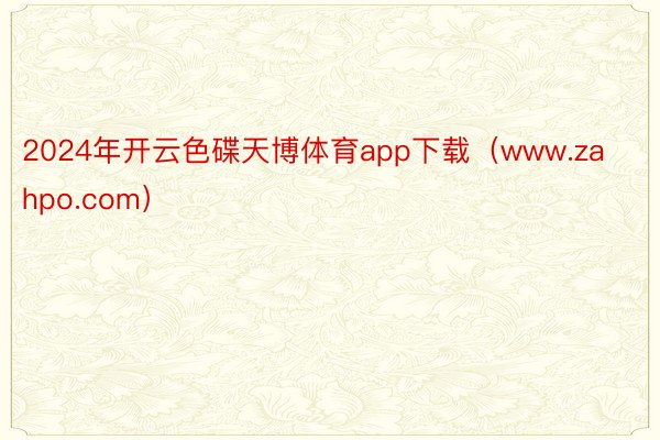 2024年开云色碟天博体育app下载（www.zahpo.com）