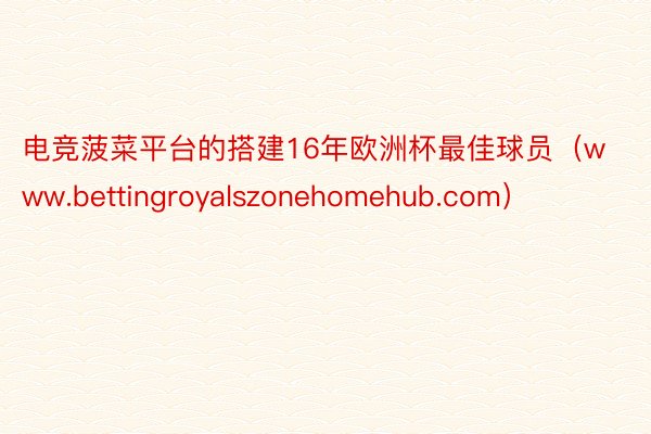 电竞菠菜平台的搭建16年欧洲杯最佳球员（www.bettingroyalszonehomehub.com）