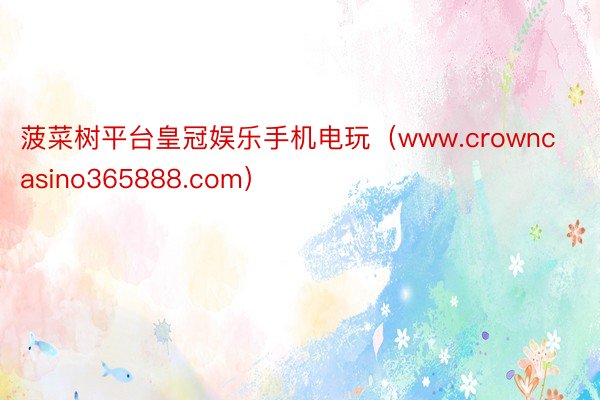 菠菜树平台皇冠娱乐手机电玩（www.crowncasino365888.com）