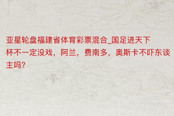 亚星轮盘福建省体育彩票混合_国足进天下杯不一定没戏，阿兰，费南多，奥斯卡不吓东谈主吗？