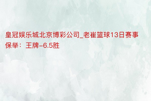 皇冠娱乐城北京博彩公司_老崔篮球13日赛事保举：王牌-6.5胜