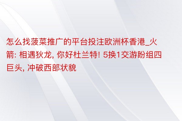 怎么找菠菜推广的平台投注欧洲杯香港_火箭: 相遇狄龙, 你好杜兰特! 5换1交游盼组四巨头, 冲破西部状貌