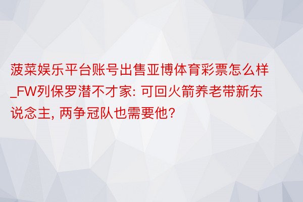 菠菜娱乐平台账号出售亚博体育彩票怎么样_FW列保罗潜不才家: 可回火箭养老带新东说念主, 两争冠队也需要他?