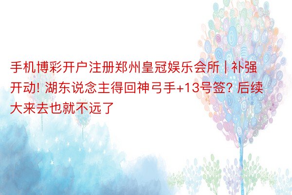 手机博彩开户注册郑州皇冠娱乐会所 | 补强开动! 湖东说念主得回神弓手+13号签? 后续大来去也就不远了