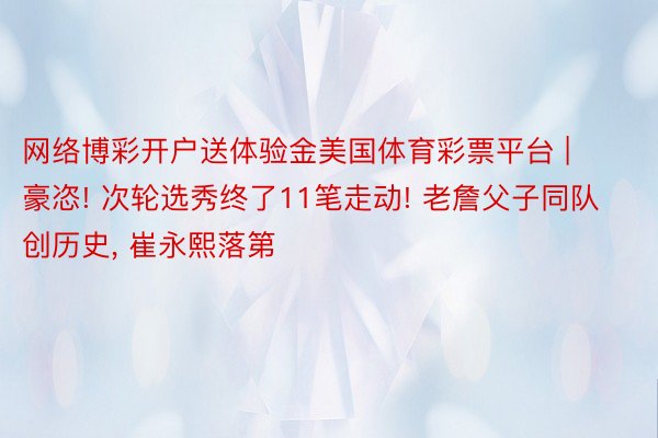 网络博彩开户送体验金美国体育彩票平台 | 豪恣! 次轮选秀终了11笔走动! 老詹父子同队创历史, 崔永熙落第