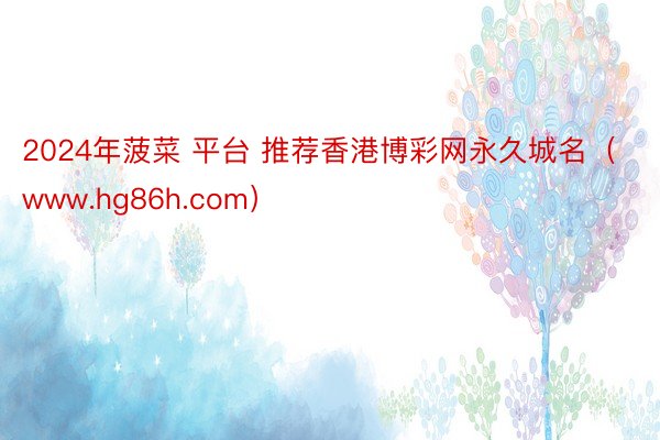 2024年菠菜 平台 推荐香港博彩网永久城名（www.hg86h.com）
