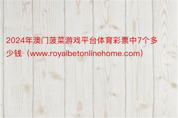 2024年澳门菠菜游戏平台体育彩票中7个多少钱（www.royalbetonlinehome.com）