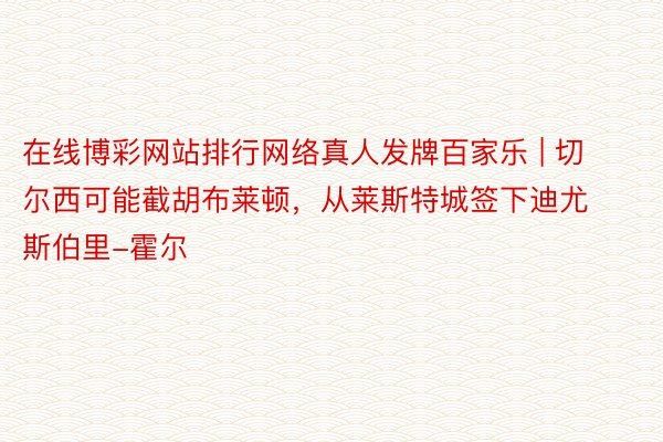 在线博彩网站排行网络真人发牌百家乐 | 切尔西可能截胡布莱顿，从莱斯特城签下迪尤斯伯里-霍尔