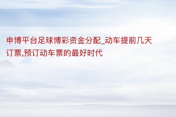 申博平台足球博彩资金分配_动车提前几天订票,预订动车票的最好时代