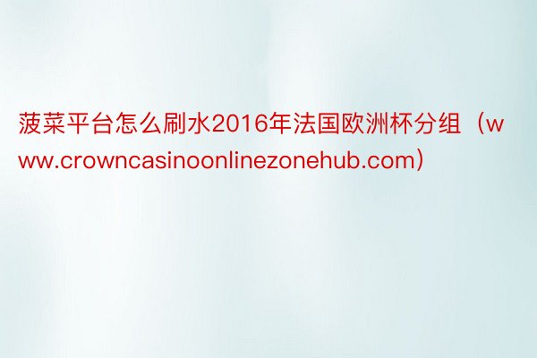菠菜平台怎么刷水2016年法国欧洲杯分组（www.crowncasinoonlinezonehub.com）