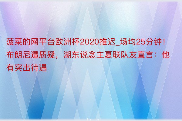 菠菜的网平台欧洲杯2020推迟_场均25分钟！布朗尼遭质疑，湖东说念主夏联队友直言：他有突出待遇