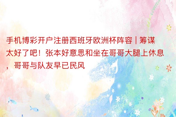 手机博彩开户注册西班牙欧洲杯阵容 | 筹谋太好了吧！张本好意思和坐在哥哥大腿上休息，哥哥与队友早已民风