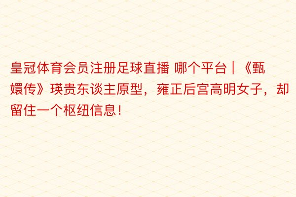 皇冠体育会员注册足球直播 哪个平台 | 《甄嬛传》瑛贵东谈主原型，雍正后宫高明女子，却留住一个枢纽信息！
