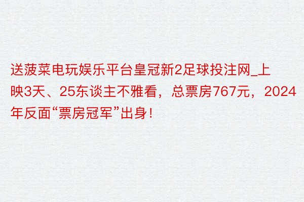 送菠菜电玩娱乐平台皇冠新2足球投注网_上映3天、25东谈主不雅看，总票房767元，2024年反面“票房冠军”出身！