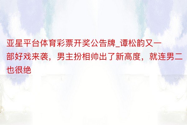 亚星平台体育彩票开奖公告牌_谭松韵又一部好戏来袭，男主扮相帅出了新高度，就连男二也很绝