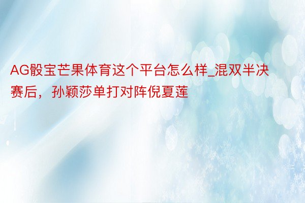 AG骰宝芒果体育这个平台怎么样_混双半决赛后，孙颖莎单打对阵倪夏莲