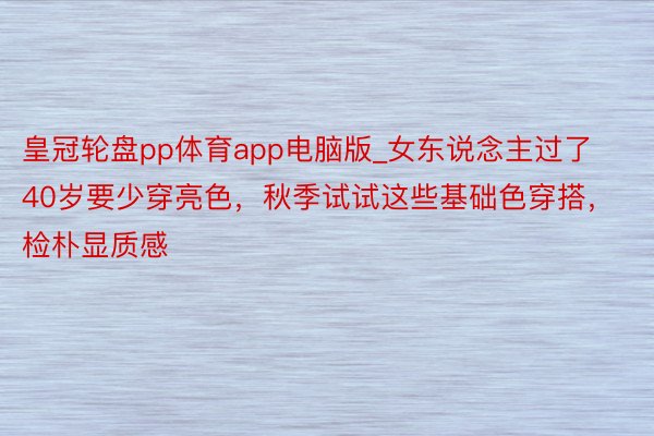 皇冠轮盘pp体育app电脑版_女东说念主过了40岁要少穿亮色，秋季试试这些基础色穿搭，检朴显质感