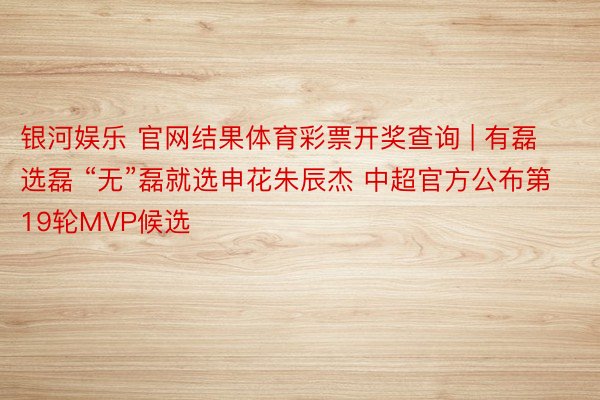 银河娱乐 官网结果体育彩票开奖查询 | 有磊选磊 “无”磊就选申花朱辰杰 中超官方公布第19轮MVP候选