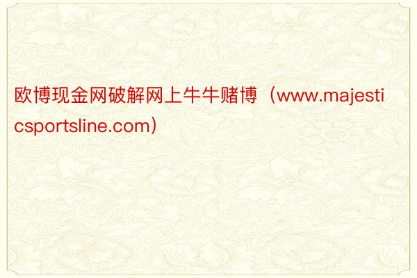 欧博现金网破解网上牛牛赌博（www.majesticsportsline.com）